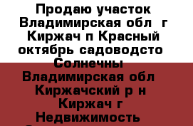 Продаю участок Владимирская обл. г.Киржач п.Красный октябрь садоводсто “Солнечны - Владимирская обл., Киржачский р-н, Киржач г. Недвижимость » Земельные участки продажа   